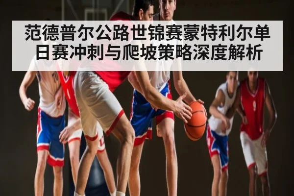 范德普尔公路世锦赛蒙特利尔单日赛冲刺与爬坡策略深度解析（kaiyun）
