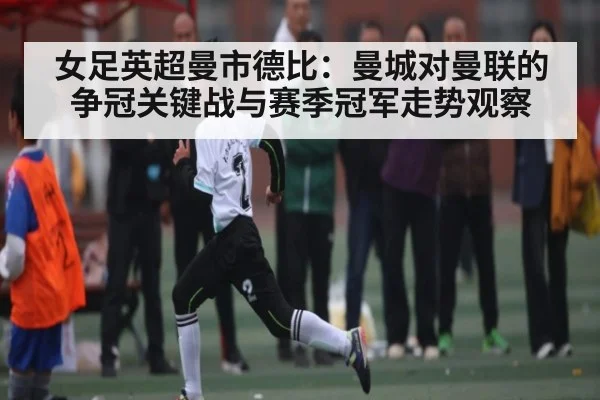 女足英超曼市德比：曼城对曼联的争冠关键战与赛季冠军走势观察 | kaiyun