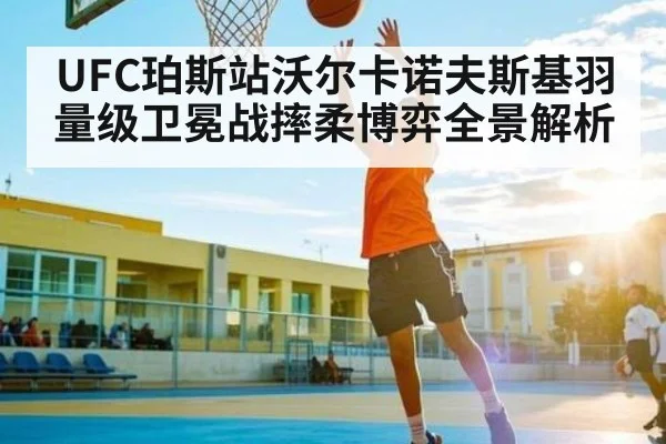 UFC珀斯站沃尔卡诺夫斯基羽量级卫冕战摔柔博弈全景解析 | kaiyun