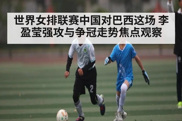 世界女排联赛中国对巴西这场 李盈莹强攻与争冠走势焦点观察 | kaiyun