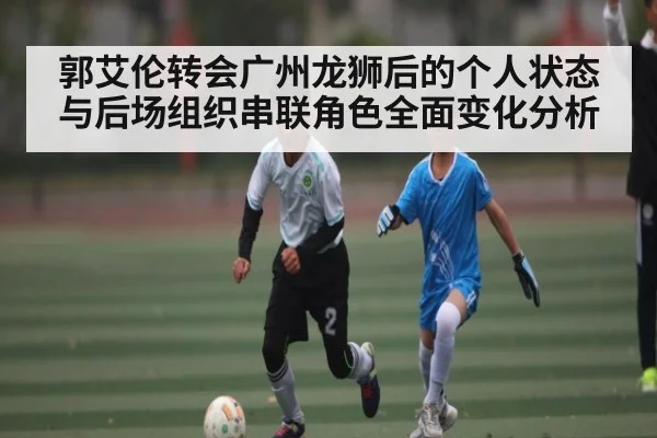 郭艾伦转会广州龙狮后的个人状态与后场组织串联角色全面变化分析 | kaiyun
