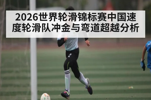 2026世界轮滑锦标赛中国速度轮滑队冲金与弯道超越分析 | kaiyun