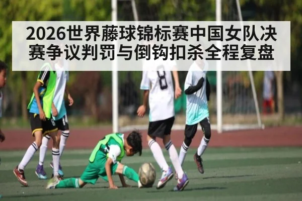 2026世界藤球锦标赛中国女队决赛争议判罚与倒钩扣杀全程复盘 | kaiyun