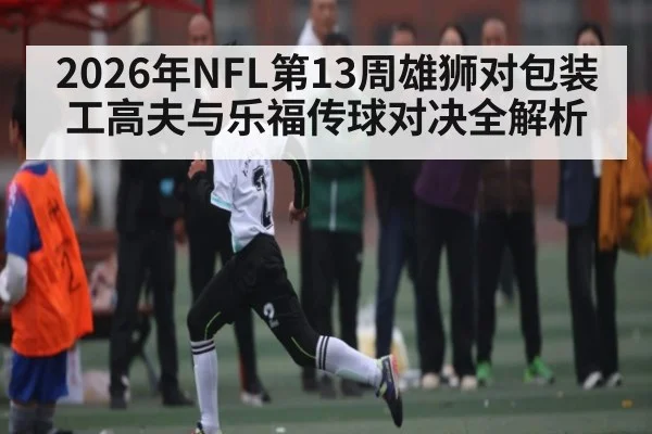 2026年NFL第13周雄狮对包装工高夫与乐福传球对决全解析