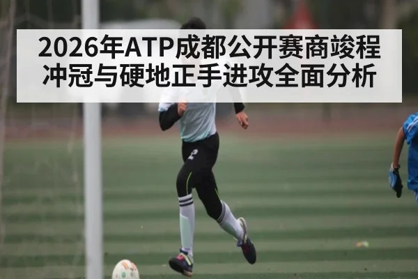 2026年ATP成都公开赛商竣程冲冠与硬地正手进攻全面分析 | kaiyun