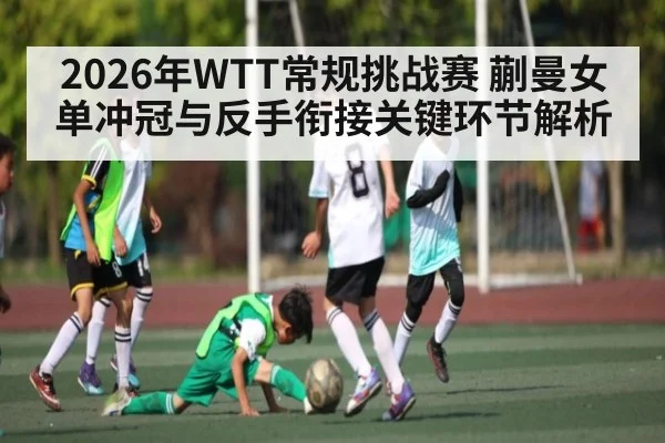 2026年WTT常规挑战赛 蒯曼女单冲冠与反手衔接关键环节解析 | kaiyun