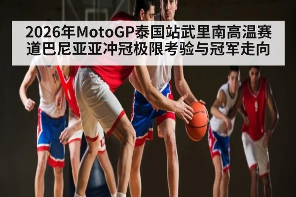 2026年MotoGP泰国站武里南高温赛道巴尼亚亚冲冠极限考验与冠军走向 | kaiyun