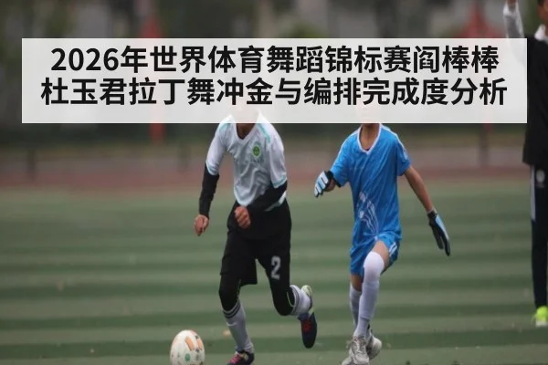 2026年世界体育舞蹈锦标赛阎棒棒杜玉君拉丁舞冲金与编排完成度分析 | kaiyun