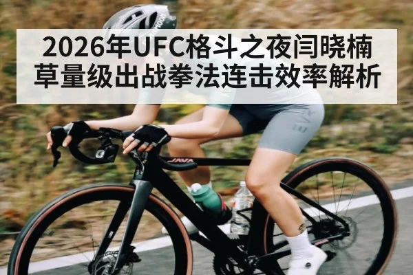 2026年UFC格斗之夜闫晓楠草量级出战拳法连击效率解析 | kaiyun